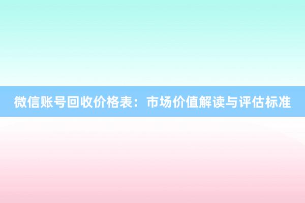 微信账号回收价格表：市场价值解读与评估标准